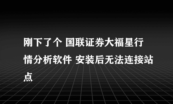 刚下了个 国联证券大福星行情分析软件 安装后无法连接站点