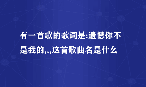 有一首歌的歌词是:遗憾你不是我的,,,这首歌曲名是什么