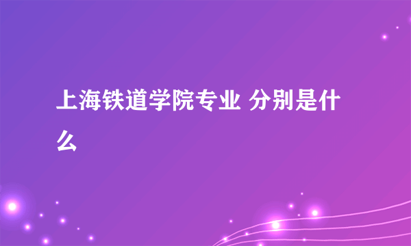 上海铁道学院专业 分别是什么