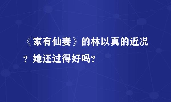 《家有仙妻》的林以真的近况？她还过得好吗？