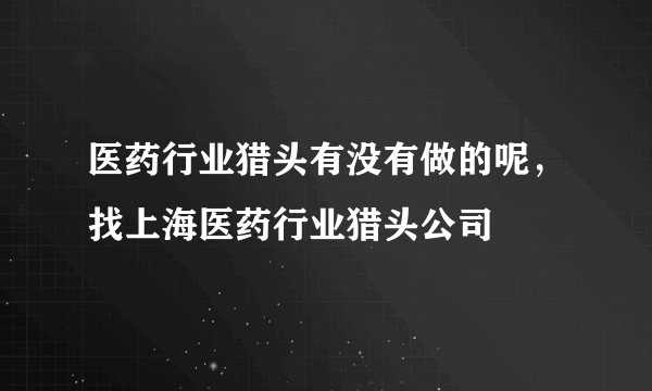 医药行业猎头有没有做的呢，找上海医药行业猎头公司