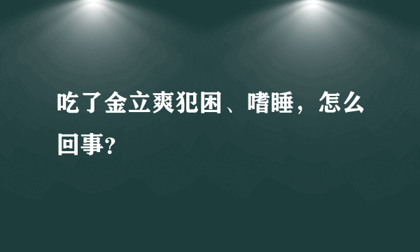 吃了金立爽犯困、嗜睡，怎么回事？