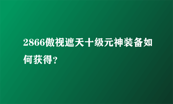 2866傲视遮天十级元神装备如何获得？