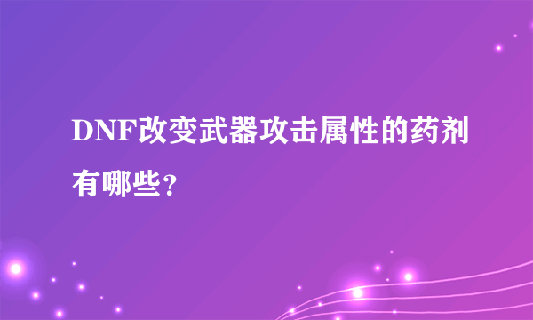 DNF改变武器攻击属性的药剂有哪些？