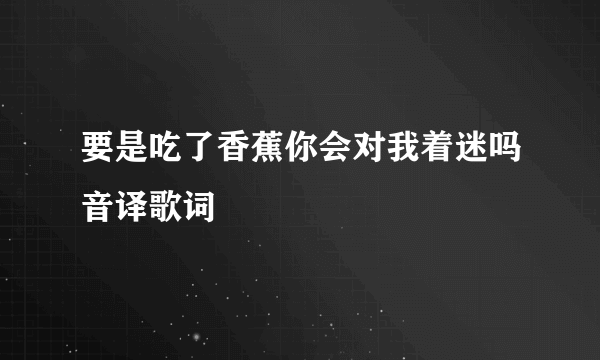 要是吃了香蕉你会对我着迷吗音译歌词