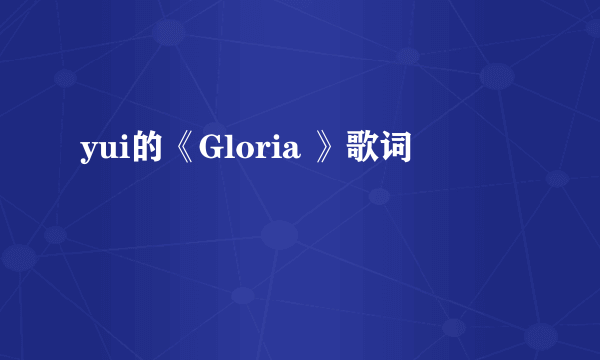 yui的《Gloria 》歌词