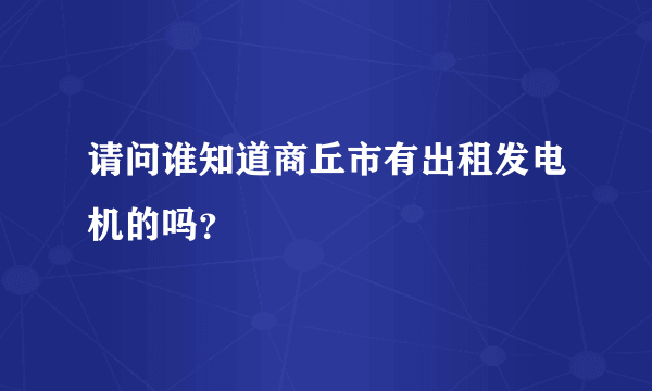 请问谁知道商丘市有出租发电机的吗？