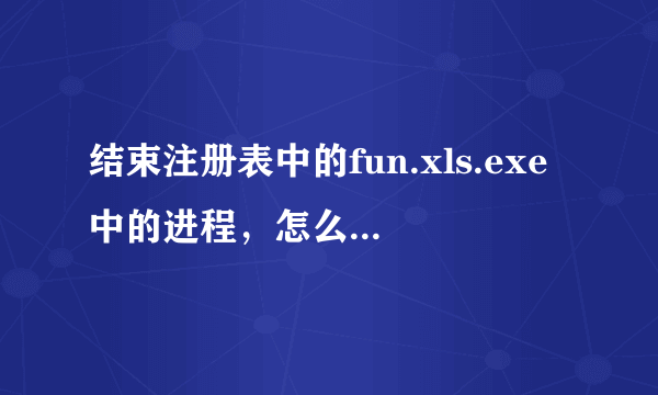 结束注册表中的fun.xls.exe中的进程，怎么操作？急急急