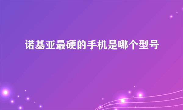 诺基亚最硬的手机是哪个型号