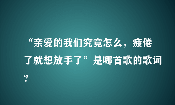 “亲爱的我们究竟怎么，疲倦了就想放手了”是哪首歌的歌词？