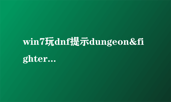 win7玩dnf提示dungeon&fighter停止工作