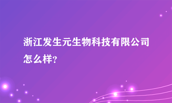 浙江发生元生物科技有限公司怎么样？