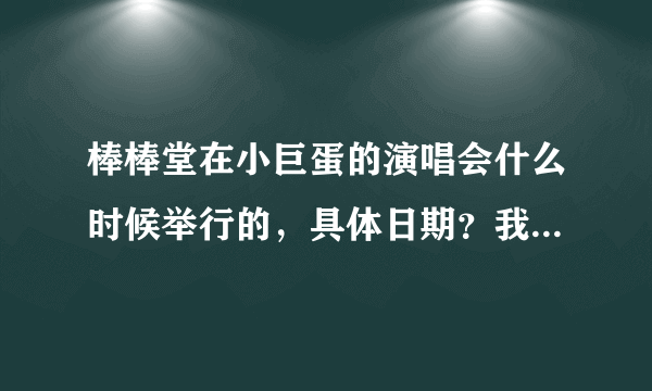 棒棒堂在小巨蛋的演唱会什么时候举行的，具体日期？我喜欢鲔鱼和小马，不喜欢小玉和小杰长的太歪的像！