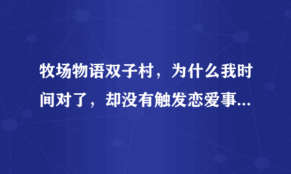 牧场物语双子村，为什么我时间对了，却没有触发恋爱事件？是不是第一个月不可以触发？