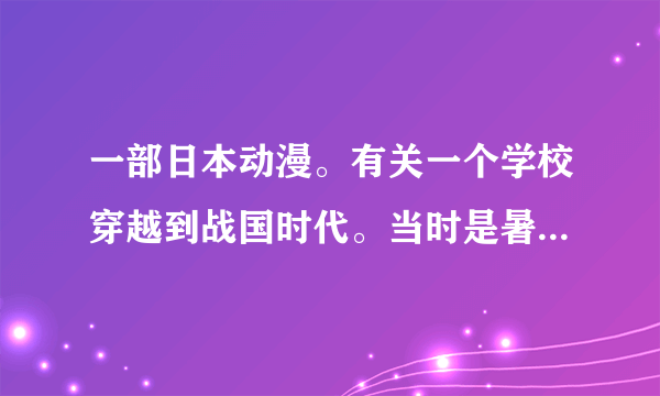 一部日本动漫。有关一个学校穿越到战国时代。当时是暑假学校里只有参加社团活动的学生在。以前看的后来名