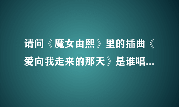 请问《魔女由熙》里的插曲《爱向我走来的那天》是谁唱的？拜托各位大神