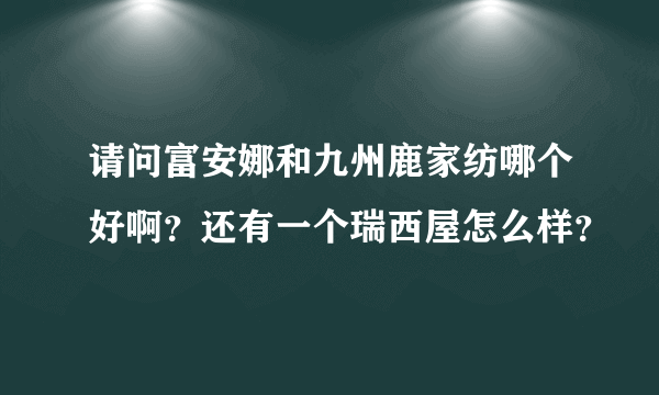 请问富安娜和九州鹿家纺哪个好啊？还有一个瑞西屋怎么样？