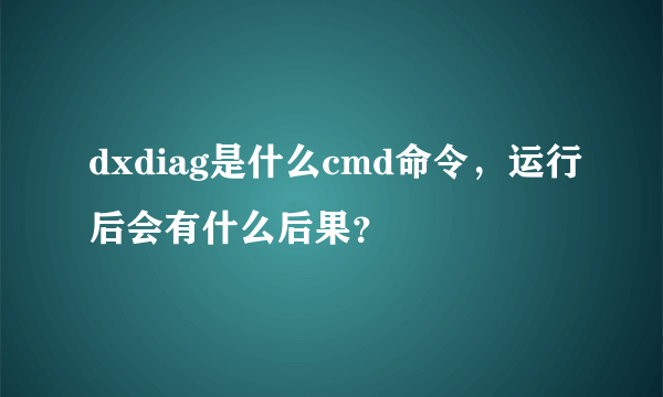 dxdiag是什么cmd命令，运行后会有什么后果？