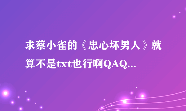 求蔡小雀的《忠心坏男人》就算不是txt也行啊QAQ，好想看啊