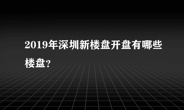 2019年深圳新楼盘开盘有哪些楼盘？