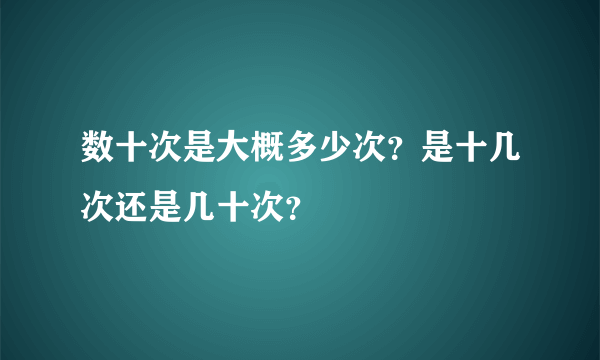 数十次是大概多少次？是十几次还是几十次？