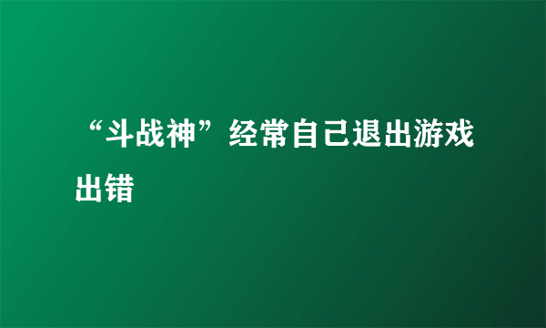 “斗战神”经常自己退出游戏出错