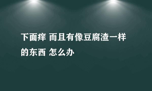 下面痒 而且有像豆腐渣一样的东西 怎么办