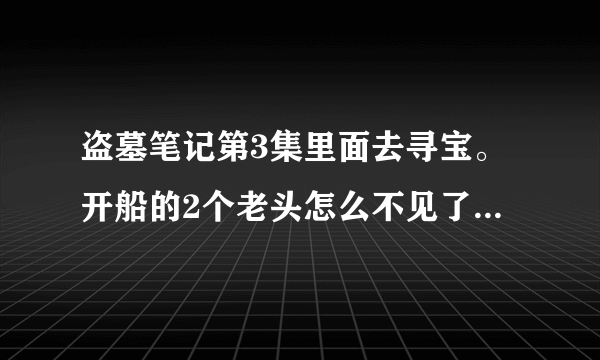 盗墓笔记第3集里面去寻宝。开船的2个老头怎么不见了。是怎么离开的