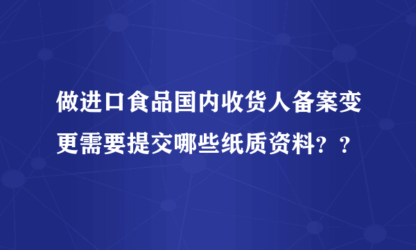 做进口食品国内收货人备案变更需要提交哪些纸质资料？？