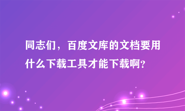 同志们，百度文库的文档要用什么下载工具才能下载啊？