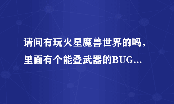 请问有玩火星魔兽世界的吗，里面有个能叠武器的BUG不知道怎么弄，还请哪位高人告诉一下，不胜感激！