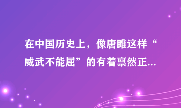 在中国历史上，像唐雎这样“威武不能屈”的有着禀然正气的布衣之士还有很多。请试举一例，并简述他的事迹