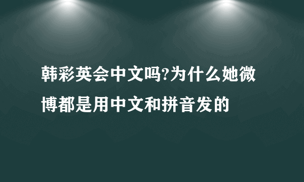 韩彩英会中文吗?为什么她微博都是用中文和拼音发的