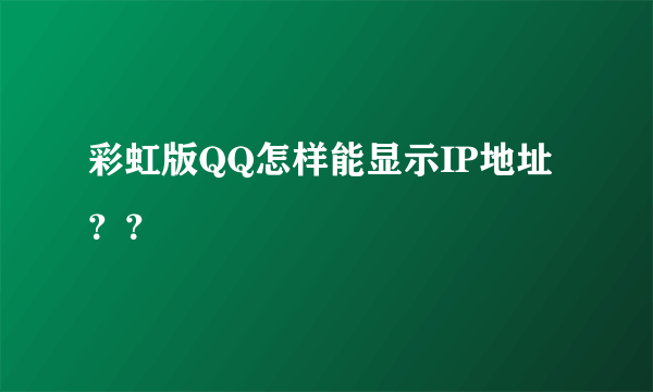 彩虹版QQ怎样能显示IP地址？？