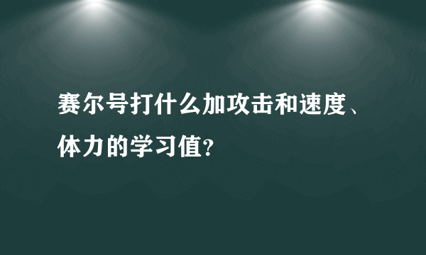 赛尔号打什么加攻击和速度、体力的学习值？