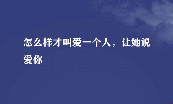 怎么样才叫爱一个人，让她说爱你