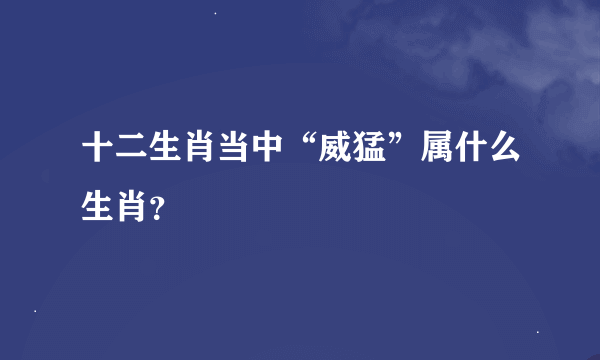 十二生肖当中“威猛”属什么生肖？