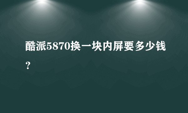 酷派5870换一块内屏要多少钱？