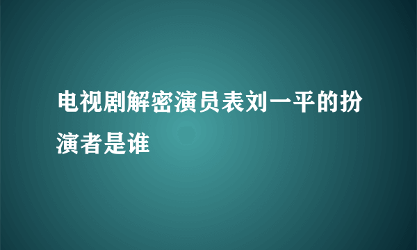 电视剧解密演员表刘一平的扮演者是谁