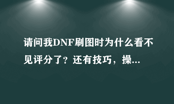 请问我DNF刷图时为什么看不见评分了？还有技巧，操作那个都看不见了！