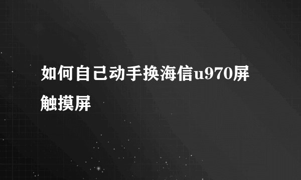 如何自己动手换海信u970屏触摸屏