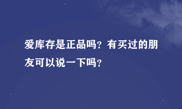 爱库存是正品吗？有买过的朋友可以说一下吗？