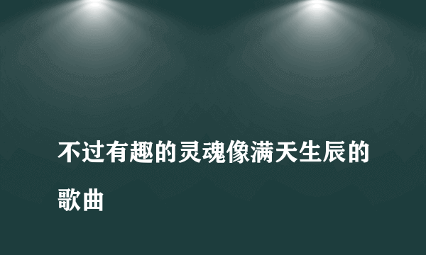 
不过有趣的灵魂像满天生辰的歌曲

