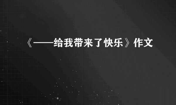 《——给我带来了快乐》作文