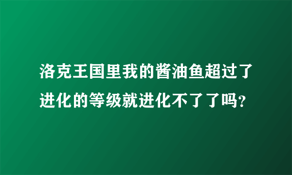 洛克王国里我的酱油鱼超过了进化的等级就进化不了了吗？