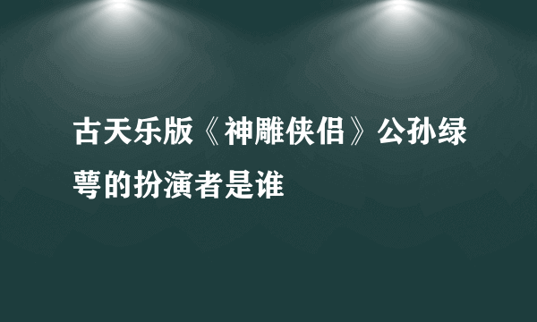 古天乐版《神雕侠侣》公孙绿萼的扮演者是谁