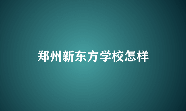 郑州新东方学校怎样