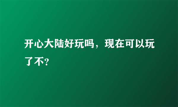 开心大陆好玩吗，现在可以玩了不？