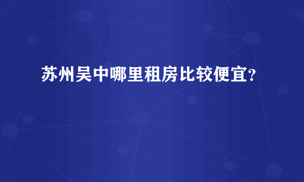 苏州吴中哪里租房比较便宜？