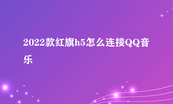 2022款红旗h5怎么连接QQ音乐